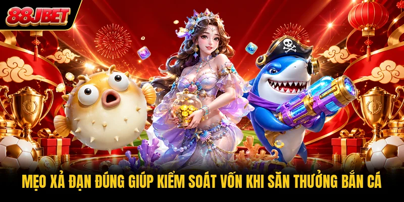 Mẹo xả đạn đúng giúp kiểm soát vốn khi săn thưởng bắn cá